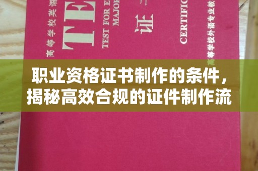 海拉尔职业资格证书制作的条件，揭秘高效合规的证件制作流程