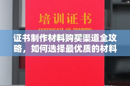 鹤庆证书制作材料购买渠道全攻略，如何选择最优质的材料